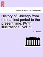 History of Chicago from the Earliest Period to the Present Time. [With Illustrations.] Vol. 1. - Scholar's Choice Edition