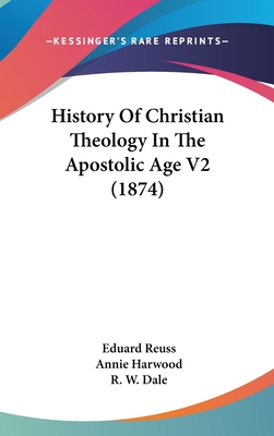 History Of Christian Theology In The Apostolic Age V2 (1874) - Reuss, Eduard, and Harwood, Annie (Translated by), and Dale, R W (Foreword by)