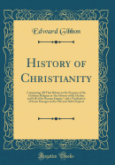 History of Christianity: Comprising All That Relates to the Progress of the Christian Religion in "the History of the Decline and Fall of the Roman Empire," and a Vindication of Some Passages in the 15th and 16th Chapters (Classic Reprint)