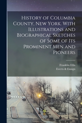 History of Columbia County, New York. With Illustrations and Biographical Sketches of Some of its Prominent men and Pioneers - Ellis, Franklin, and & Ensign, Everts
