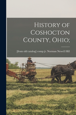 History of Coshocton County, Ohio; - Hill, Norman Newell, Jr. (Creator)