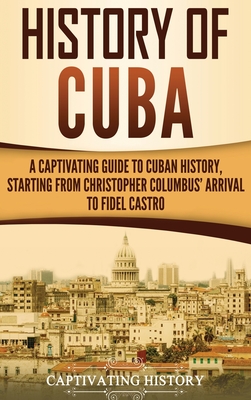 History of Cuba: A Captivating Guide to Cuban History, Starting from Christopher Columbus' Arrival to Fidel Castro - History, Captivating