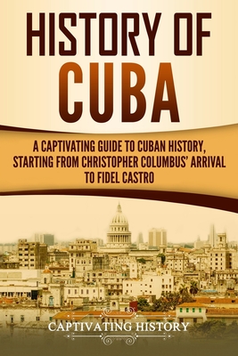 History of Cuba: A Captivating Guide to Cuban History, Starting from Christopher Columbus' Arrival to Fidel Castro - History, Captivating