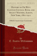 History of de Witt Clinton Council Royal and Select Masters, Albany, New York, 1861-1911: Fiftieth Anniversary Ceremonies (Classic Reprint)