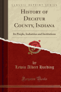 History of Decatur County, Indiana: Its People, Industries and Institutions (Classic Reprint)