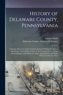 History of Delaware County, Pennsylvania: From the Discovery of the Territory Included Within Its Limit to the Present Time, With a Notice of the Geology of the County, and Catalogues of Its Minerals, Plants, Quadrupeds, and Birds, Written Under the Direc