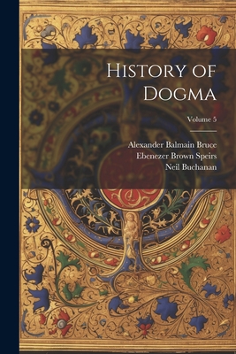 History of Dogma; Volume 5 - Bruce, Alexander Balmain, and Buchanan, Neil, and Speirs, Ebenezer Brown