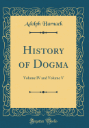 History of Dogma: Volume IV and Volume V (Classic Reprint)