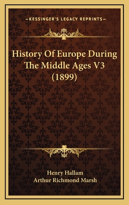 History of Europe During the Middle Ages V3 (1899) - Hallam, Henry, and Marsh, Arthur Richmond (Introduction by)