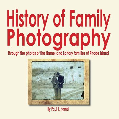 History of Family Photography: Through the Photos of the Hamel and Landry Families of Rhode Island - Hamel, Paul J