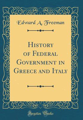 History of Federal Government in Greece and Italy (Classic Reprint) - Freeman, Edward a