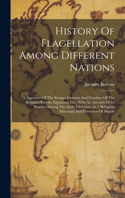 History Of Flagellation Among Different Nations: A Narrative Of The Strange Customs And Cruelties Of The Romans, Greeks, Egyptians, Etc., With An Account Of Its Practice Among The Early Christians As A Religious Stimulant And Corrector Of Morals - Boileau, Jacques