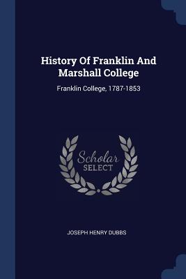 History Of Franklin And Marshall College: Franklin College, 1787-1853 - Dubbs, Joseph Henry