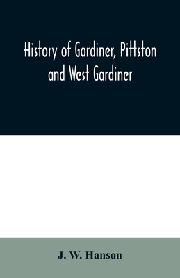 History of Gardiner, Pittston and West Gardiner, with a sketch of the Kennebec Indians, & New Plymouth purchase, comprising historical matter from 1602 to 1852; with genealogical sketches of many families - W Hanson, J