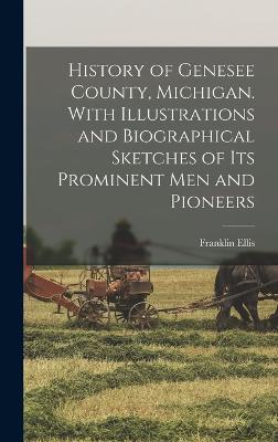 History of Genesee County, Michigan. With Illustrations and Biographical Sketches of its Prominent men and Pioneers - Ellis, Franklin