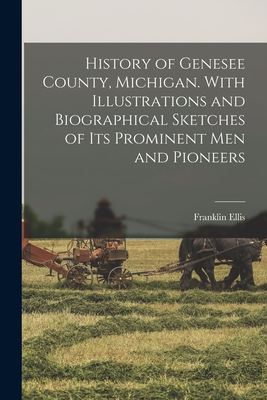 History of Genesee County, Michigan. With Illustrations and Biographical Sketches of its Prominent men and Pioneers - Ellis, Franklin