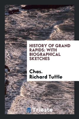 History of Grand Rapids: With Biographical Sketches - Tuttle, Chas Richard