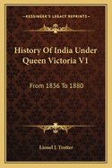 History Of India Under Queen Victoria V1: From 1836 To 1880