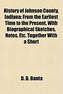 History of Johnson County, Indiana: From the Earliest Time to the Present, with Biographical Sketches, Notes, Etc., Together with a Short History of the Northwest, the Indiana Territory, and the State of Indiana (Classic Reprint)