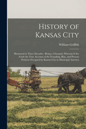 History of Kansas City: Illustrated in Three Decades: Being a Chronicle Wherein is set Forth the True Account of the Founding, Rise, and Present Position Occupied by Kansas City in Municipal America