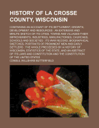 History of La Crosse County, Wisconsin: Containing an Account of Its Settlement, Growth, Development and Resources: An Extensive and Minute Sketch of Its Cities, Towns and Villages-Their Improvements, Industries, Manufactories, Churches, Schools and Soc
