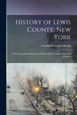 History of Lewis County, New York; With...biographical Sketches of Some of its Prominent men and Pioneers - Hough, Franklin Benjamin