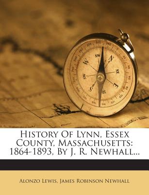 History of Lynn, Essex County, Massachusetts: 1864-1893, by J. R. Newhall... - Lewis, Alonzo, and James Robinson Newhall (Creator)