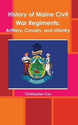 History of Maine Civil War Regiments: Artillery, Cavalry, and Infantry - Cox, Christopher