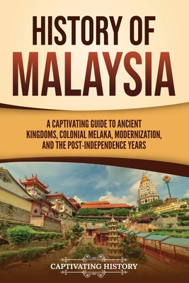 History of Malaysia: A Captivating Guide to Ancient Kingdoms, Colonial Melaka, Modernization, and the Post-Independence Years - History, Captivating