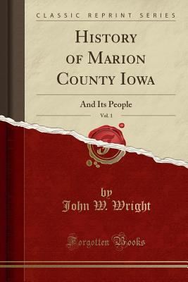 History of Marion County Iowa, Vol. 1: And Its People (Classic Reprint) - Wright, John W