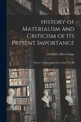 History of Materialism and Criticism of Its Present Importance: History of Materialism Since Kant, Vol III - Lange, Friedrich Albert