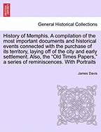 History of Memphis. a Compilation of the Most Important Documents and Historical Events Connected with the Purchase of Its Territory, Laying Off of the City and Early Settlement. Also, the "Old Times Papers," a Series of Reminiscences. with Portraits - Davis, James