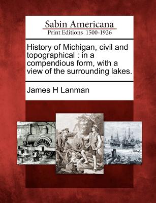 History of Michigan, Civil and Topographical: In a Compendious Form, with a View of the Surrounding Lakes. - Lanman, James H