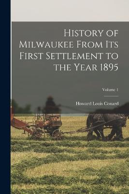 History of Milwaukee From its First Settlement to the Year 1895; Volume 1 - Conard, Howard Louis