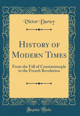 History of Modern Times: From the Fall of Constantinople to the French Revolution (Classic Reprint) - Duruy, Victor