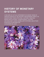 History of Monetary Systems: A Record of Actual Experiments in Money Made by Various States of the Ancient and Modern World, as Drawn from Their Statutes, Customs, Treaties, Mining Regulations, Jurisprudence, History, Archology, Coins, Nummulary