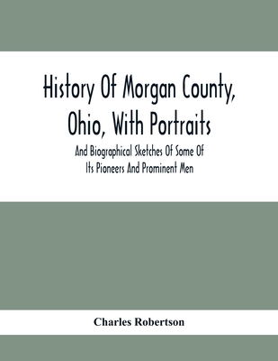 History Of Morgan County, Ohio, With Portraits And Biographical Sketches Of Some Of Its Pioneers And Prominent Men - Robertson, Charles