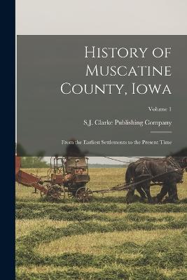 History of Muscatine County, Iowa: From the Earliest Settlements to the Present Time; Volume 1 - S J Clarke Publishing Company (Creator)