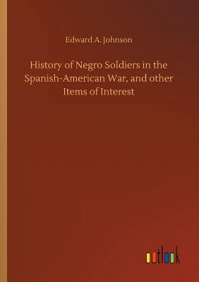 History of Negro Soldiers in the Spanish-American War, and other Items of Interest - Johnson, Edward A