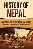 History of Nepal: A Captivating Guide to Ancient Himalayan Kingdoms, Unification, Dynastic Rulers, and Modern Times