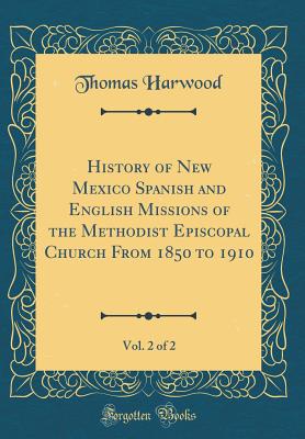 History of New Mexico Spanish and English Missions of the Methodist Episcopal Church from 1850 to 1910, Vol. 2 of 2 (Classic Reprint) - Harwood, Thomas