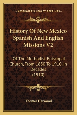 History Of New Mexico Spanish And English Missions V2: Of The Methodist Episcopal Church, From 1850 To 1910, In Decades (1910) - Harwood, Thomas