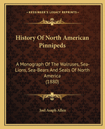 History Of North American Pinnipeds: A Monograph Of The Walruses, Sea-Lions, Sea-Bears And Seals Of North America (1880)