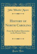 History of North Carolina: From the Earliest Discoveries to the Present Time (Classic Reprint)