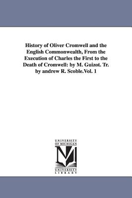 History of Oliver Cromwell and the English Commonwealth, From the Execution of Charles the First to the Death of Cromwell: by M. Guizot. Tr. by andrew R. Scoble.Vol. 1 - Guizot, M (Franois)