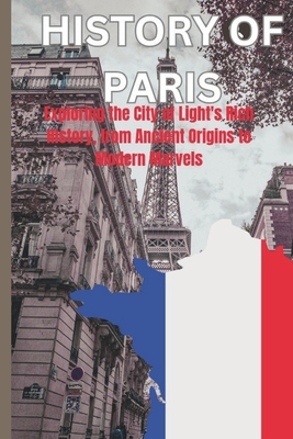History of Paris: Exploring The City Of Light's Rich History, From Ancient Origins To Modern Marvels - Waziri, Austine