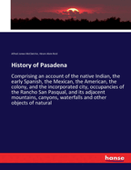 History of Pasadena: Comprising an account of the native Indian, the early Spanish, the Mexican, the American, the colony, and the incorporated city, occupancies of the Rancho San Pasqual, and its adjacent mountains, canyons, waterfalls and other...
