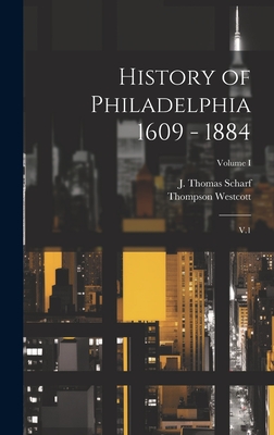 History of Philadelphia 1609 - 1884: V.1; Volume I - Scharf, J Thomas 1843-1898, and Westcott, Thompson