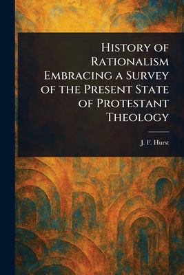History of Rationalism Embracing a Survey of the Present State of Protestant Theology - Hurst, J F (John Fletcher)