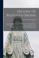 History Of Religious Orders: A Compendious And Popular Sketch Of The Rise And Progress Of The Principle Monastic, Canonical, Military, Mendicant And Clerical Orders And Congregations Of The Eastern And Western Churches, Together With A Brief History